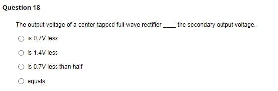 Question 18
The output voltage of a center-tapped full-wave rectifier
O is 0.7V less
O is 1.4V less
is 0.7V less than half
equals
the secondary output voltage.