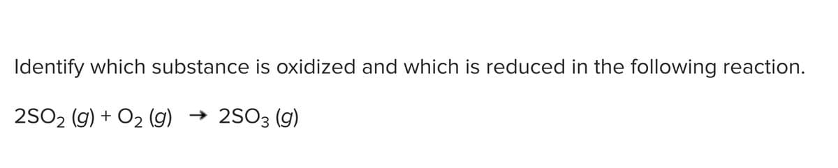 Identify which substance is oxidized and which is reduced in the following reaction.
2SO2 (g) + O2 (g) → 2SO3 (g)
