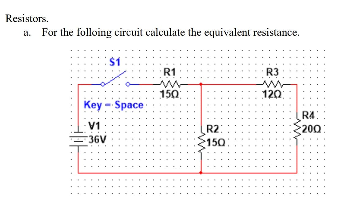 Resistors.
a.
For the folloing circuit calculate the equivalent resistance.
$1
Key Space-
· V1
-36V
R1
150:
R2:
$150:
R3
120
R4
200: