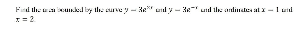 Find the area bounded by the curve y = 3e²x and y = 3e-x and the ordinates at x = 1 and
x = 2.