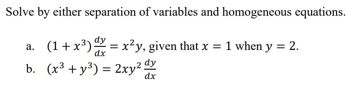 Solve by either separation of variables and homogeneous equations.
dy
a. (1+x³) dx = x²y, given that x = 1 when y = 2.
dx
b.
(x³ + y³) = 2xy² dy
dx