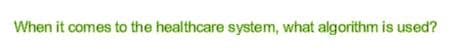 When it comes to the healthcare system, what algorithm is used?
