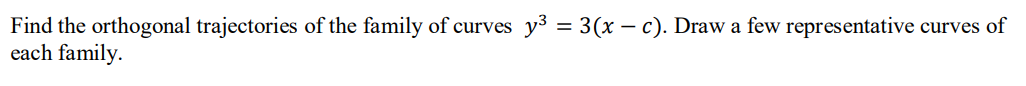 Find the orthogonal trajectories of the family of curves y3 = 3(x – c). Draw a few representative curves of
each family.
