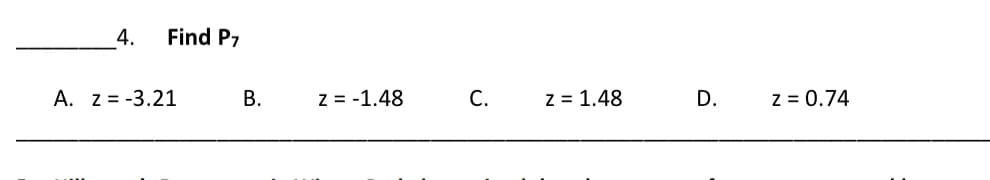 4.
Find P7
A. z = -3.21
B.
z = -1.48
C.
z = 1.48
D.
z = 0.74