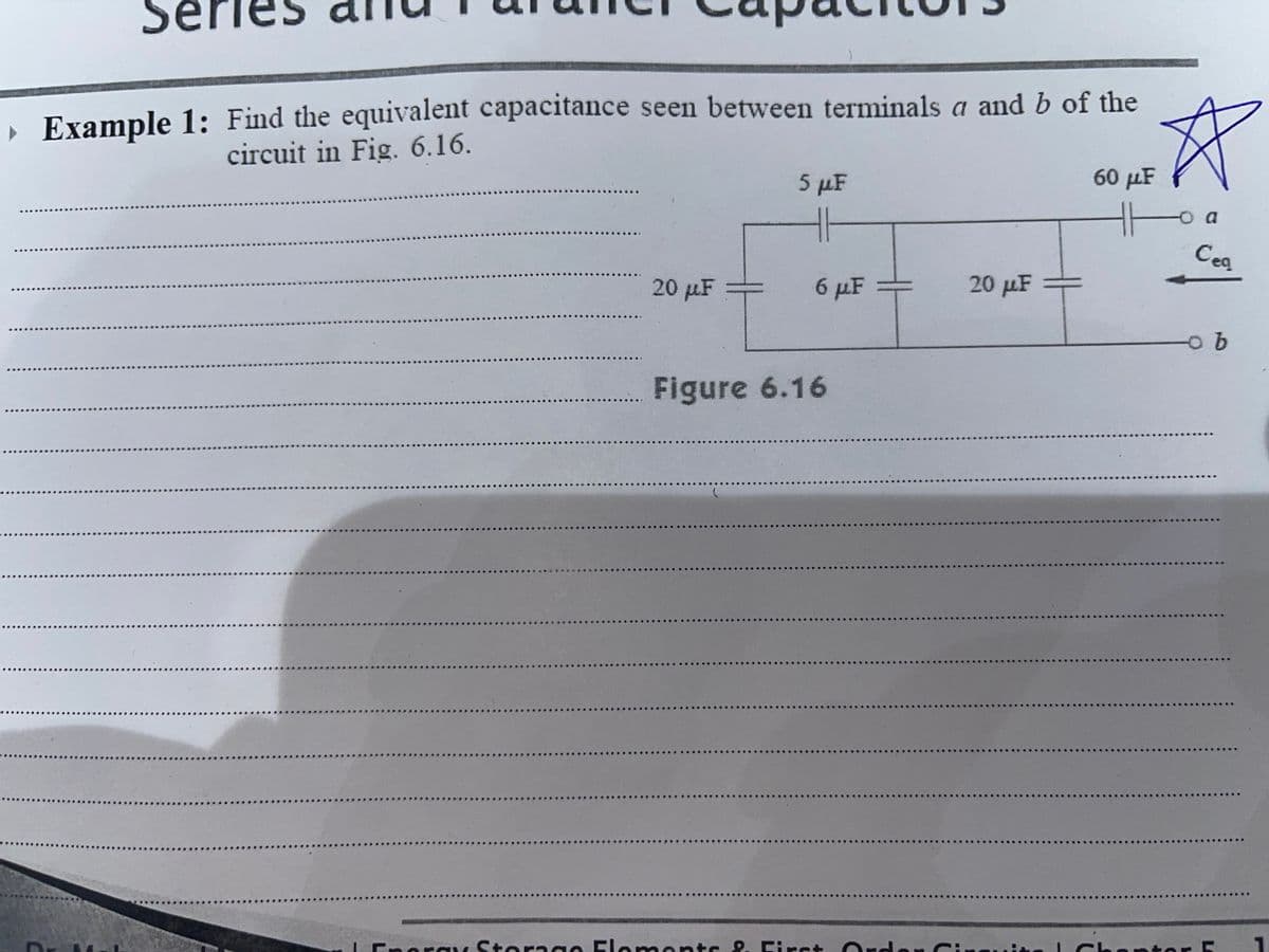 , Example 1: Find the equivalent capacitance seen between terminals a and b of the
circuit in Fig. 6.16.
5 µF
60 µF
o a
Ceq
20 µF
6 µF
20 μΕ
Figure 6.16
FRerg Stera ge Fle ments 2. First Orde
len Cin
hent er E
