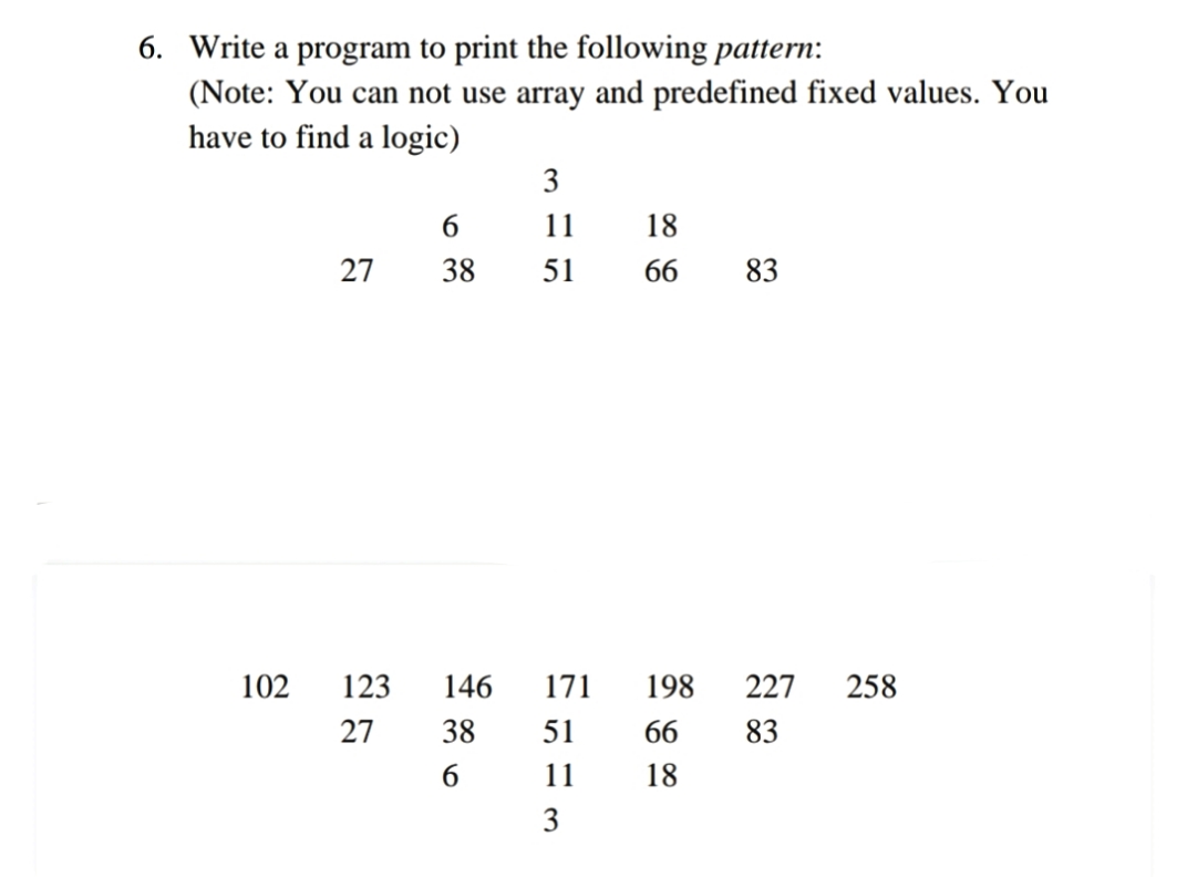 6. Write a program to print the following pattern:
(Note: You can not use array and predefined fixed values. You
have to find a logic)
3
6.
11
18
27
38
51
66
83
102
123
146
171
198
227
258
27
38
51
66
83
6.
11
18
3
