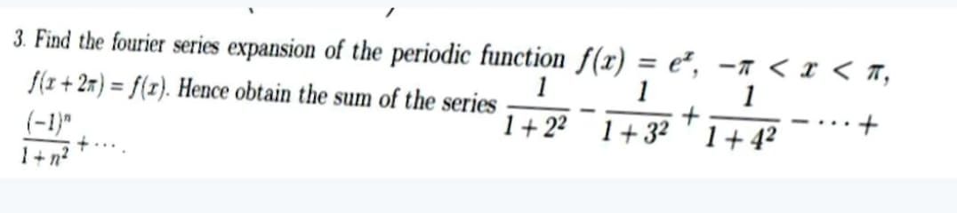 3. Find the fourier series expansion of the periodic function f(r) = e², -a < r < 7,
1
1
f(1+ 2n) = f(r). Hence obtain the sum of the series
1
1+22 1+32'1+ 4?
(-1)"
+....
1+n?
