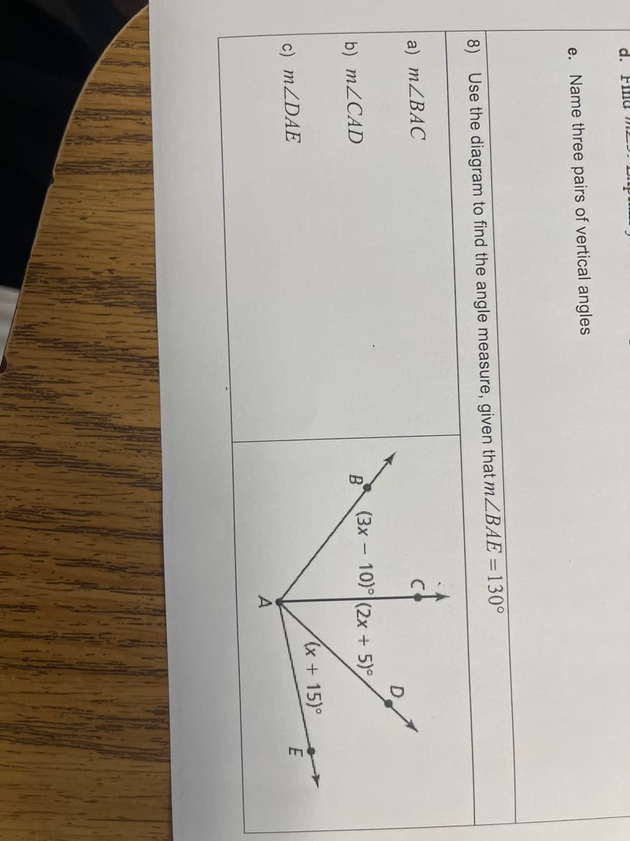 d.
е.
Name three pairs of vertical angles
8) Use the diagram to find the angle measure, given that MZBAE =130°
a) MZBAC
b) MZCAD
(3x- 10) (2x + 5)°
|
MZDAE
(x + 15)°
A
