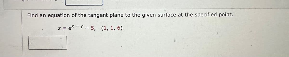 Find an equation of the tangent plane to the given surface at the specified point.
z = ex-Y + 5, (1, 1, 6)