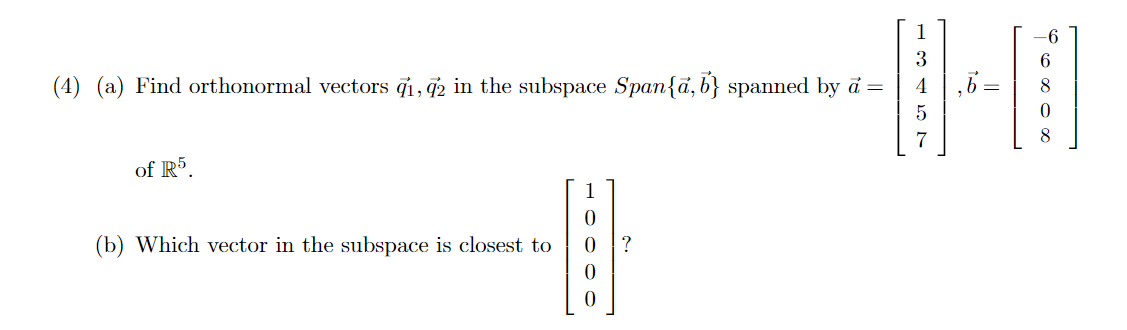 1
3
6.
(4) (a) Find orthonormal vectors ĝ1, 2 in the subspace Span{a, b} spanned by ä =
7
of R5.
1
(b) Which vector in the subspace is closest to
