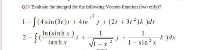 Q2/ Evaluate the integral for the following Vectors function (two only)?
1- [(4 sin(3r)i + 4te j + (2t + 31 )k )dt
In (sinh x)i +
2- [(e
1
1
j +
1- sin?x
tanh x
xp( *-
