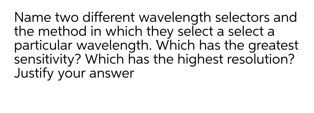 Name two different wavelength selectors and
the method in which they select a select a
particular wavelength. Which has the greatest
sensitivity? Which has the highest resolution?
Justify your answer
