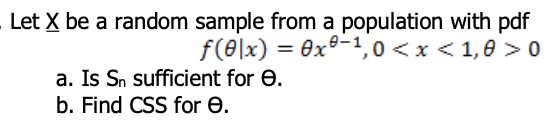 Let X be a random sample from a population with pdf
f(e|x) = ex°-1,0 <x <1,0 > 0
a. Is Sn sufficient for e.
b. Find CSS for e.
