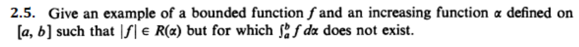 2.5. Give an example of a bounded function f and an increasing function a defined on
[a, b] such that IS| € R(x) but for which f da does not exist.

