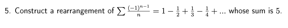 5. Construct a rearrangement of 2
(-1)7-1
=1-+
1
+... whose sum is 5.
4
3
