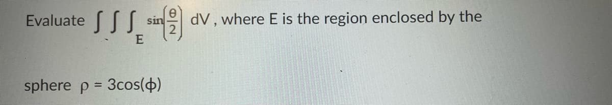 Evaluate
E
sin
sphere p = 3cos(p)
dV, where E is the region enclosed by the