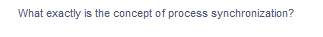 What exactly is the concept of process synchronization?