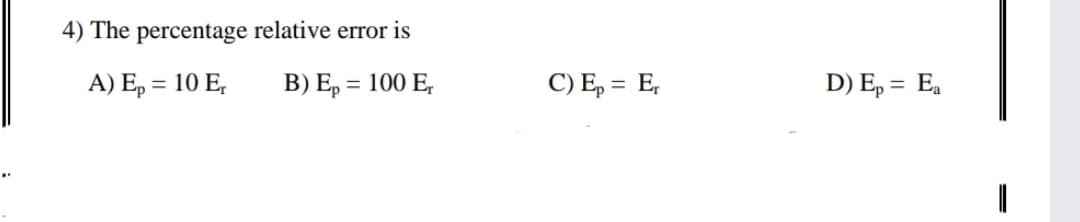 4) The percentage relative error is
A) E, = 10 E,
B) E, = 100 E,
C) E, = E,
D) E, = Ea
