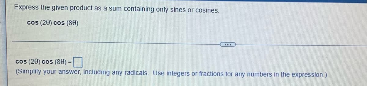 ---

### Trigonometric Product to Sum Conversion

#### Problem Statement:

**Express the given product as a sum containing only sines or cosines:**

\[ \cos(2\theta) \cos(8\theta) \]

---

#### Solution Box:

\[ \cos(2\theta) \cos(8\theta) = \text{[Your Answer Here]} \]

(Simplify your answer, including any radicals. Use integers or fractions for any numbers in the expression.)

---

### Explanation:

In this exercise, we will convert the product of two cosine functions into a sum involving only sine or cosine functions. This type of problem often requires the use of trigonometric identities such as product-to-sum identities.

The product-to-sum identities for cosine are given by:

\[ \cos(A) \cos(B) = \frac{1}{2} [ \cos(A - B) + \cos(A + B) ] \]

Using this identity, let \( A = 2\theta \) and \( B = 8\theta \):

\[ \cos(2\theta) \cos(8\theta) = \frac{1}{2} [ \cos(2\theta - 8\theta) + \cos(2\theta + 8\theta) ] \]

Simplify the angles inside the cosine functions:

\[ \cos(2\theta) \cos(8\theta) = \frac{1}{2} [ \cos(-6\theta) + \cos(10\theta) ] \]

Using the property that \( \cos(-x) = \cos(x) \):

\[ \cos(2\theta) \cos(8\theta) = \frac{1}{2} [ \cos(6\theta) + \cos(10\theta) ] \]

Therefore, the final expression for \( \cos(2\theta) \cos(8\theta) \) as a sum of cosines is:

\[ \cos(2\theta) \cos(8\theta) = \frac{1}{2} \cos(6\theta) + \frac{1}{2} \cos(10\theta) \]

You can write your final answer in the provided solution box.

---

Note: Ensure that you enter any simplified terms with any radicals, if present, and use integers or fractions for any numerical values in the final expression