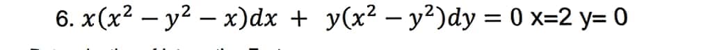 6. x(x² – y² – x)dx + y(x² – y²)dy = 0 x=2 y= 0
