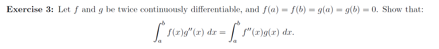 Exercise 3: Let f and g be twice continuously differentiable, and f(a) = f(b) = g(a) = g(b) = 0. Show that:
f(2)g" (x) dæ = | f" (x)g(2) dx.
