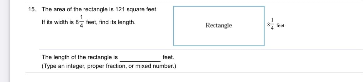 15. The area of the rectangle is 121 square feet.
If its width is 8
1
feet, find its length.
Rectangle
8, feet
The length of the rectangle is
feet.
(Type an integer, proper fraction, or mixed number.)
