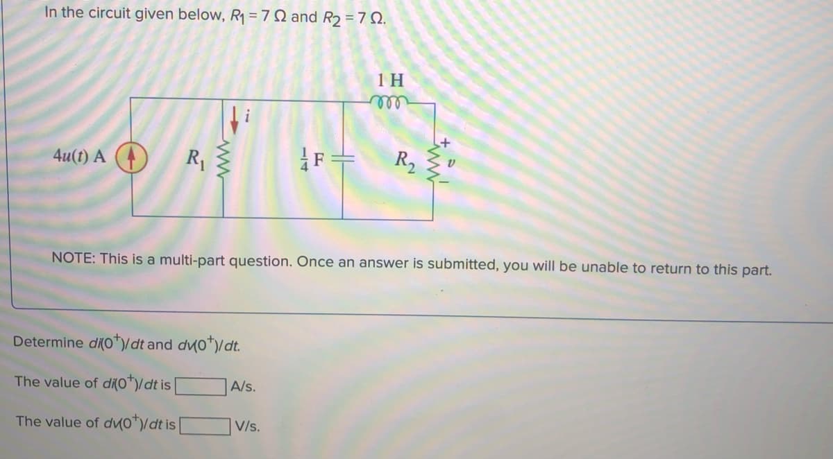 In the circuit given below, R1 =7 Q and R2 = Q.
1 H
R1
|F=
R2
4u(0) А
NOTE: This is a multi-part question. Once an answer is submitted, you will be unable to return to this part.
Determine di(o*/dt and dv0*)/dt.
The value of di(o*)/dt is |
A/s.
The value of dMo*/dt is |
|V/s.
