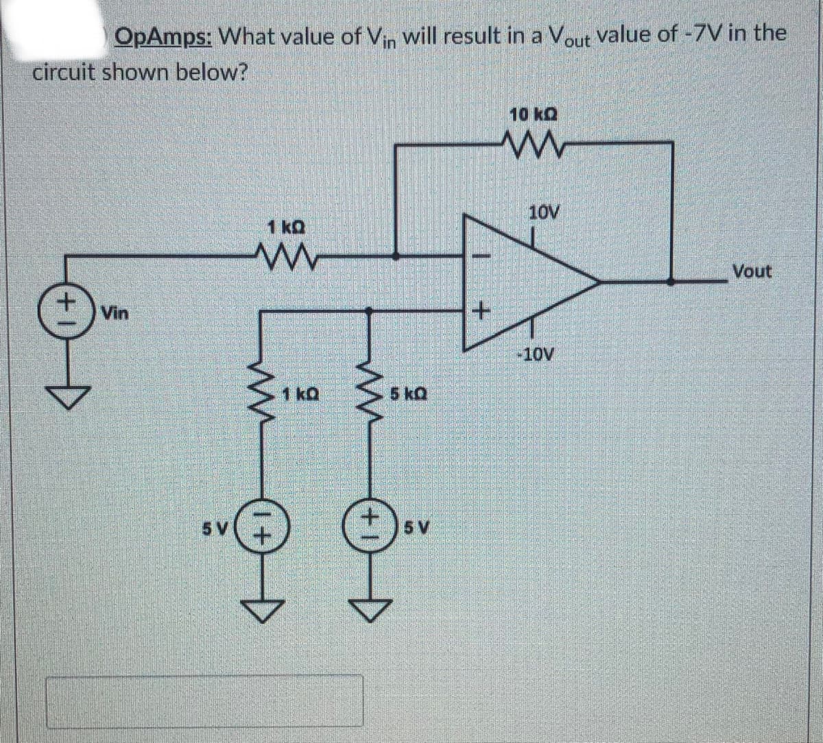 OpAmps: What value of Vin will result in a Vout value of -7V in the
circuit shown below?
10 kQ
10V
1 kQ
Vout
Vin
+1
-10V
1 kQ
5 kQ
5 V
5 V
