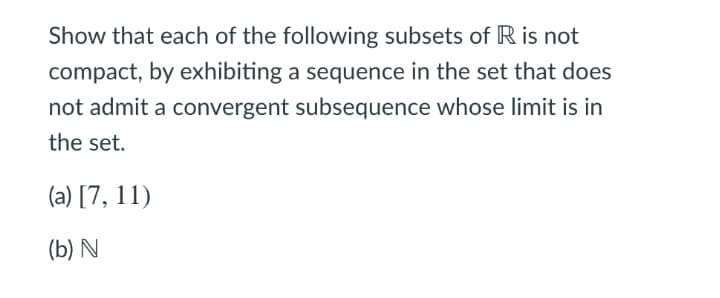 Show that each of the following subsets of R is not
compact, by exhibiting a sequence in the set that does
not admit a convergent subsequence whose limit is in
the set.
(a) [7, 11)
(b) N
