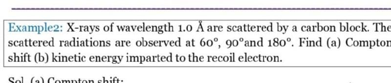 Example2: X-rays of wavelength 1.0 Å are scattered by a carbon block. The
scattered radiations are observed at 60°, 90°and 180°. Find (a) Compton
shift (b) kinetic energy imparted to the recoil electron.
Sol (a) Compton shift:
