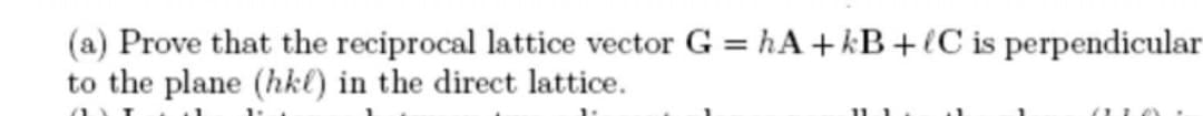 (a) Prove that the reciprocal lattice vector G = hA + kB+(C is perpendicular
to the plane (hkl) in the direct lattice.
