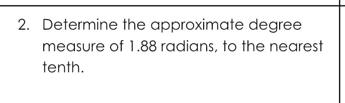2. Determine the approximate degree
measure of 1.88 radians, to the nearest
tenth.
