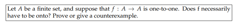 Let A be a finite set, and suppose that f : A → A is one-to-one. Does f necessarily
have to be onto? Prove or give a counterexample.
