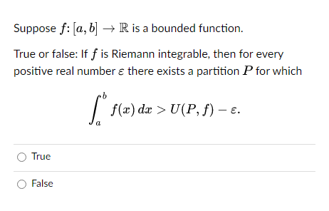 Suppose f: [a, b] → R is a bounded function.
True or false: If f is Riemann integrable, then for every
positive real number & there exists a partition P for which
O True
O False
-
·b
f(x) dx > U(P, f) - E.
a