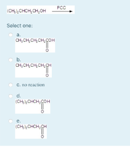 PCC
(CH,),CHCH, CH,OH
Select one:
a.
CH, CH,CH,CH,COH
b.
CH, CH,CHCH,CH
с. по геаction
O d.
(CH,CHCH,COH
e.
(CH),CHCH,CH
