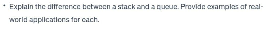 Explain the difference between a stack and a queue. Provide examples of real-
world applications for each.
