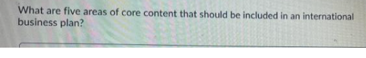 What are five areas of core content that should be included in an international
business plan?
