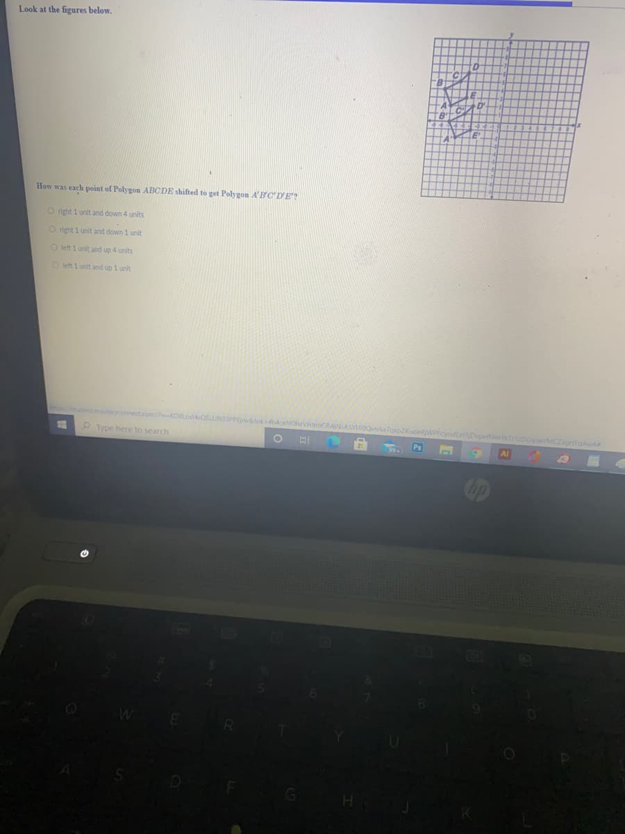 Look at the figures below.
How was each point of Polygon ABCDE shifted to get Polygon A'BC'DE'?
O right 1 unit and down 4 units
O right 1 unit and down 1 unit
O left 1 unit and up 4 units
O left 1 unit and up 1 unit
udent.masteryconnect.com
4OSLUN33PPErwatok=4h4ceMOtrVHtnbCF
udeRWPFcyodExt3Dvp
9eHKTJ1zDGipwYMCZagrtFoAwA
P Type here to search
Ps
Al
