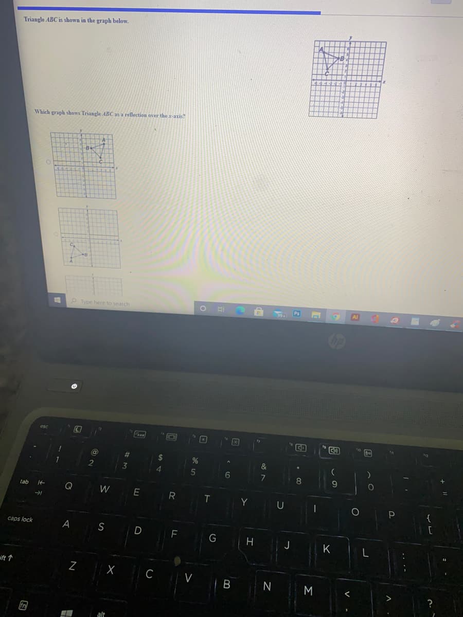 Triangle ABC is shown in the graph below.
Which graph shows Triangle ABC as a reflection over the x-axis?
B
11
P Type here to search
Ps
Al
esc
@
%23
&
2
4.
5
6.
9
tab
W
R
T.
{
caps lock
A
S
D
G
J
K
ift ↑
C
V
fn
alt
.. .-
I
N
