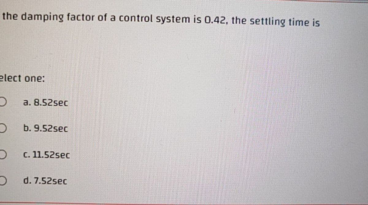 the damping factor of a control system is 0.42, the settling time is
elect one:
a. 8.52sec
b. 9.52sec
C. 11.52sec
d. 7.52sec
