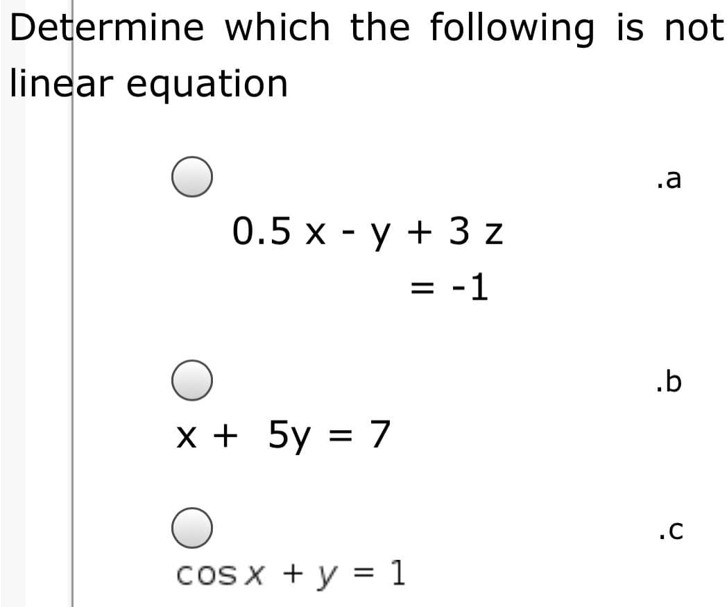 Determine which the following is not
linear equation
.a
0.5 x - y + 3 z
= -1
.b
x + 5y = 7
.C
coS x + y = 1

