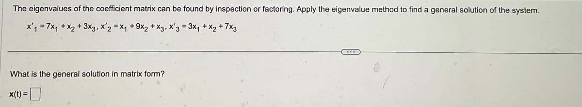 The eigenvalues of the coefficient matrix can be found by inspection or factoring. Apply the eigenvalue method to find a general solution of the system.
x₁ = 7x₁ + x₂ + 3x3, X'2 = X₁ +9x2 + x3, X 3 = 3x₁ + x2 + 7x3
What is the general solution in matrix form?
x(t) =
...