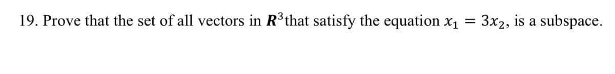 19. Prove that the set of all vectors in R³that satisfy the equation x₁
=
3x2, is a subspace.