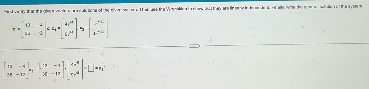 First verify that the given vectors are solutions of the given system. Then use the Wronskian to show that they are linearly independent. Finally, write the general solution of the system.
x' =
13
36-12
-4
13 -4
36-12
x₁ =
X; X₁ =
13 -4
36 - 12
4e41
941
H
X₂
4e4t
9e4t
e-31
4e-3t