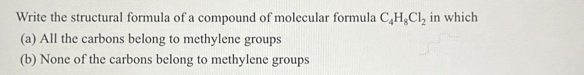 Write the structural formula of a compound of molecular formula C4H,Cl₂ in which
(a) All the carbons belong to methylene groups
(b) None of the carbons belong to methylene groups