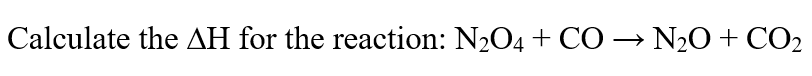 Calculate the AH for the reaction: N2O4 + CO –→ N20+ CO2
