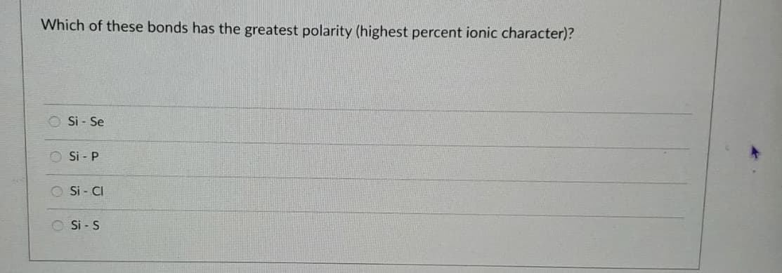 Which of these bonds has the greatest polarity (highest percent ionic character)?
Si - Se
Si - P
Si - CI
Si - S
