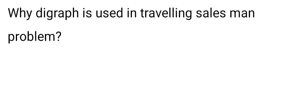 Why digraph is used in travelling sales man
problem?