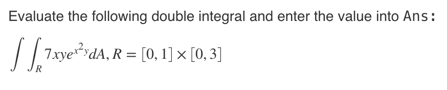 Evaluate the following double integral and enter the value into Ans:
SS 7xye^²ydA, R = [0, 1] × [0, 3]
R