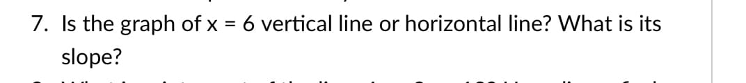 7. Is the graph of x
6 vertical line or horizontal line? What is its
slope?
